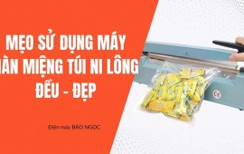 Mẹo sử dụng máy hàn miệng túi ni lông đóng gói đều đẹp
